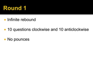  Infinite rebound
 10 questions clockwise and 10 anticlockwise
 No pounces
 