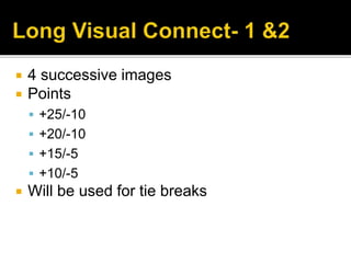  4 successive images
 Points
 +25/-10
 +20/-10
 +15/-5
 +10/-5
 Will be used for tie breaks
 