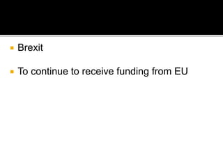  Brexit
 To continue to receive funding from EU
 