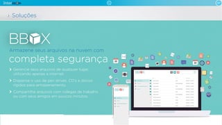 07

Soluções

Armazene seus arquivos na nuvem com

completa segurança
Gerencie seus arquivos de qualquer lugar,
utilizando apenas a internet.
Dispense o uso de pen drives, CD’s e discos
rígidos para armazenamento.
Compartilhe arquivos com colegas de trabalho
ou com seus amigos em poucos minutos.

 