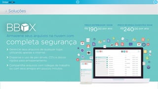 Gerencie seus arquivos de qualquer lugar,
utilizando apenas a internet.
Dispense o uso de pen drives, CD’s e discos
rígidos para armazenamento.
Compartilhe arquivos com colegas de trabalho
ou com seus amigos em poucos minutos.
Armazene seus arquivos na nuvem com
completa segurança
05
Soluções
PREÇO DISTRIBUIDOR | 150GB
por anoR$
190,00
PREÇO REVENDA (SUGESTÃO) 150GB
por anoR$
240,00
 