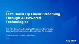 Let’s Boost Up Linear Streaming
Through AI-Powered
Technologies
Per-Title Encoding, Perceptual Streaming Engine, Low-
Latency Live Streaming, and Server-Side Ad Insertion
Presenter: Jennifer Yamazaki & Drake Guan
2018/11
1
 