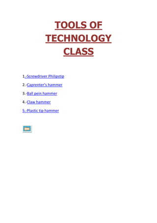 TOOLS OF
TECHNOLOGY
CLASS
1.-Screwdriver Philipstip
2.-Caprenter’s hammer
3.-Ball pein hammer
4.-Claw hammer
5.-Plastic tip hammer

 