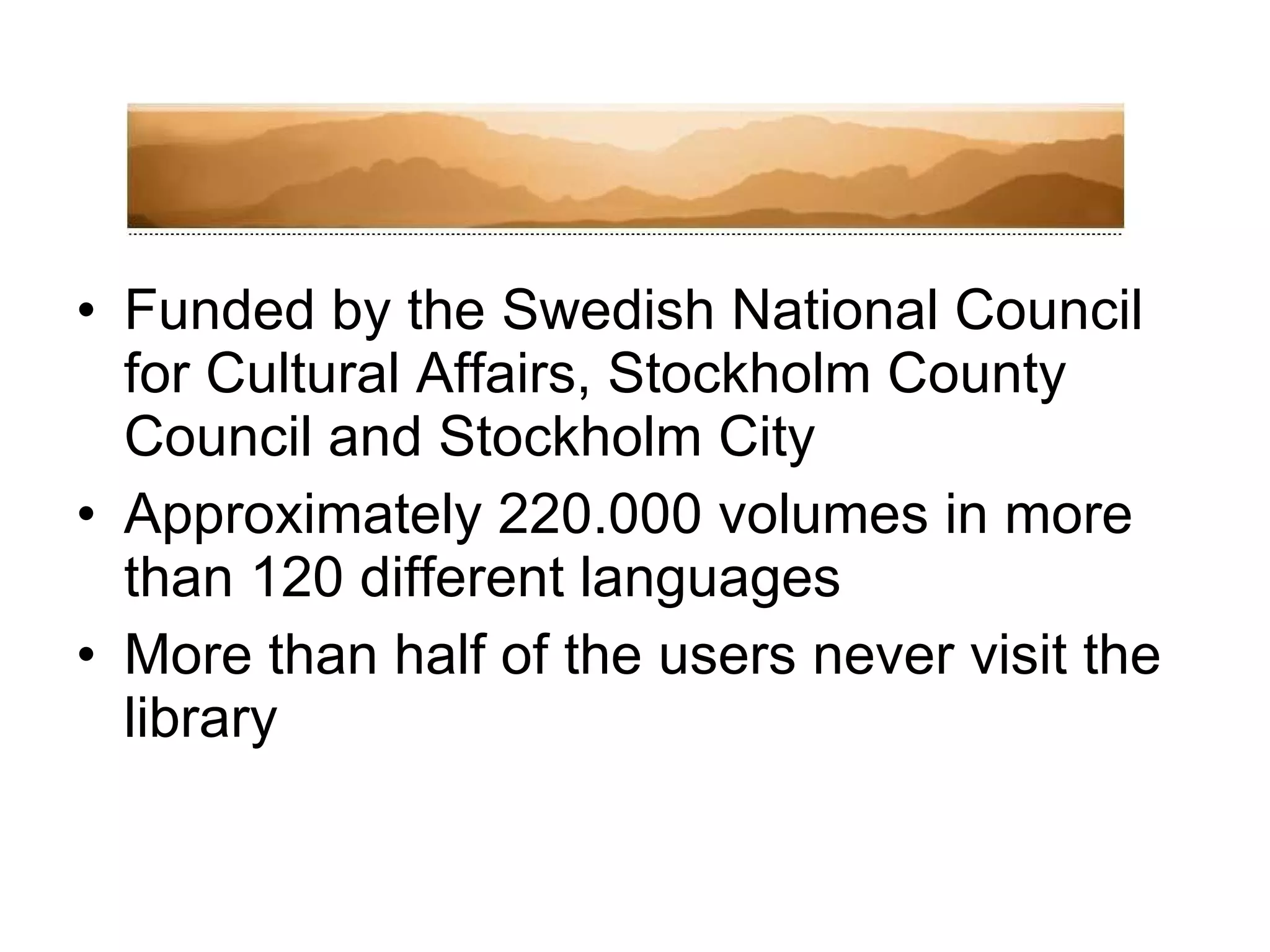 Funded by the Swedish National Council for Cultural Affairs, Stockholm County Council and Stockholm City Approximately 220.000 volumes in more than 120 different languages More than half of the users never visit the library