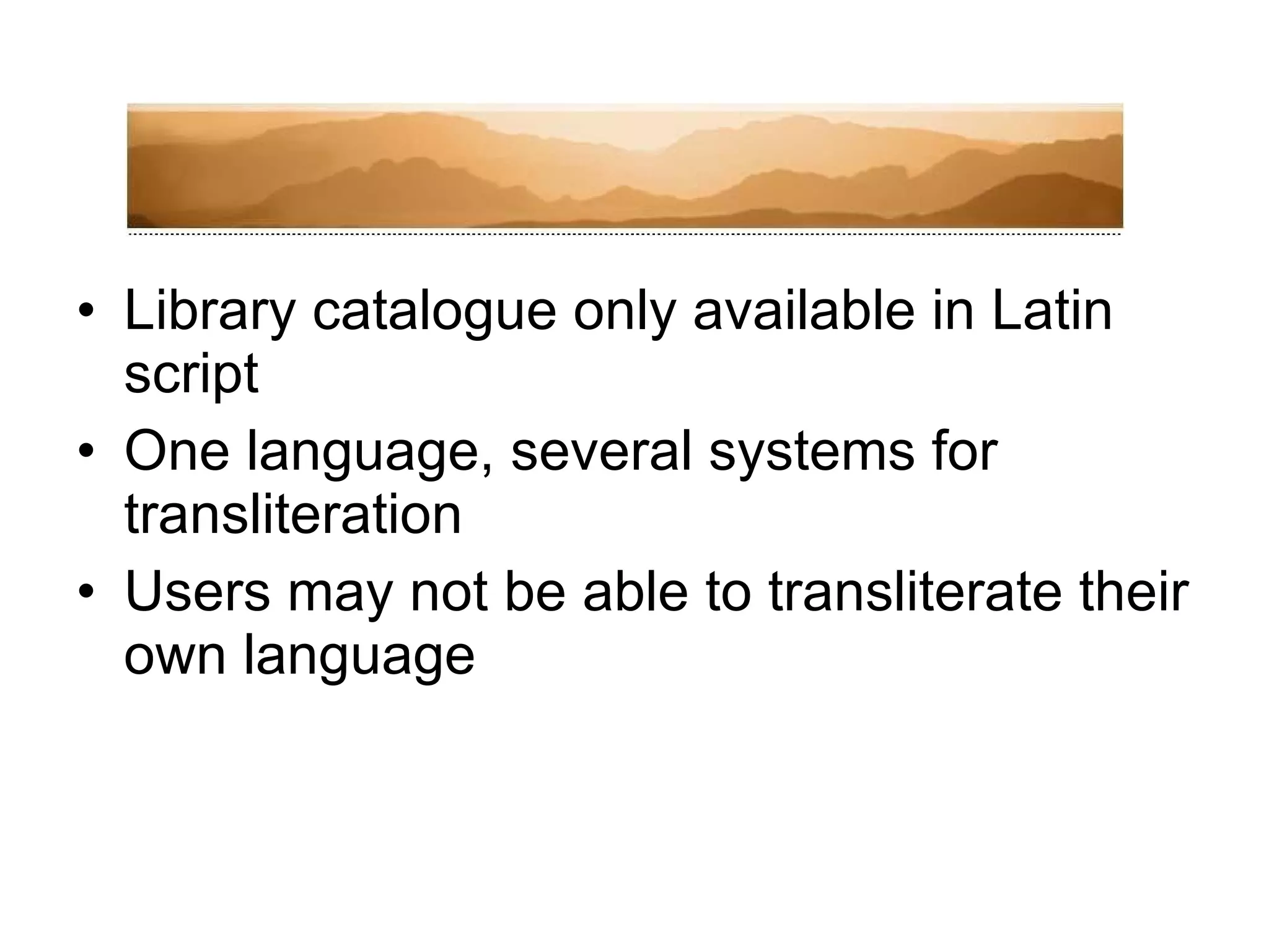 Library catalogue only available in Latin script One language, several systems for transliteration Users may not be able to transliterate their own language