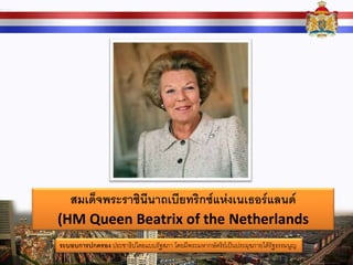 สมเด็จพระราชินีนาถเบียทริกซ์แห่งเนเธอร์แลนด์
(HM Queen Beatrix of the Netherlands
ระบอบการปกครอง ประชาธิปไตยแบบรัฐสภา โดยมีพระมหากษัตริย์เป็นประมุขภายใต้รัฐธรรมนูญ
 