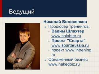 Ведущий
          Николай Волосянков
          ● Продюсер тренингов:
            ○ Вадим Шлахтер
              www.shlahter.ru
            ○ Проект "Спарта"
              www.spartarussia.ru
            ○ проект www.intrening.
              ru
          ● Обнаженный бизнес
            www.nakedbiz.ru
 