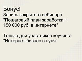 Бонус!
Запись закрытого вебинара
"Пошаговый план заработка 1
150 000 руб. в интернете"

Только для участников коучинга
"Интернет-бизнес с нуля"
 