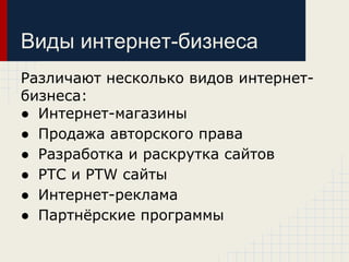 Виды интернет-бизнеса
Различают несколько видов интернет-
бизнеса:
● Интернет-магазины
● Продажа авторского права
● Разработка и раскрутка сайтов
● PTC и PTW сайты
● Интернет-реклама
● Партнёрские программы
 