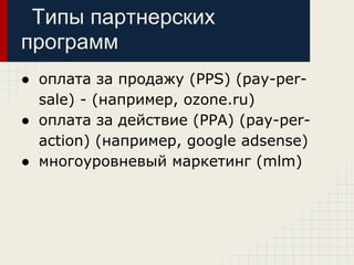 Типы партнерских
программ
● оплата за продажу (PPS) (pay-per-
  sale) - (например, ozone.ru)
● оплата за действие (PPA) (pay-per-
  action) (например, google adsense)
● многоуровневый маркетинг (mlm)
 