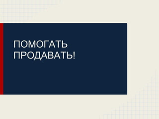 ПОМОГАТЬ
ПРОДАВАТЬ!
 