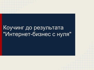 Коучинг до результата
"Интернет-бизнес с нуля"
 