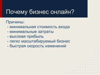 Почему бизнес онлайн?
Причины:
- минимальная стоимость входа
- минимальные затраты
- высокая прибыль
- легко масштабируемый бизнес
- быстрая скорость изменений
 