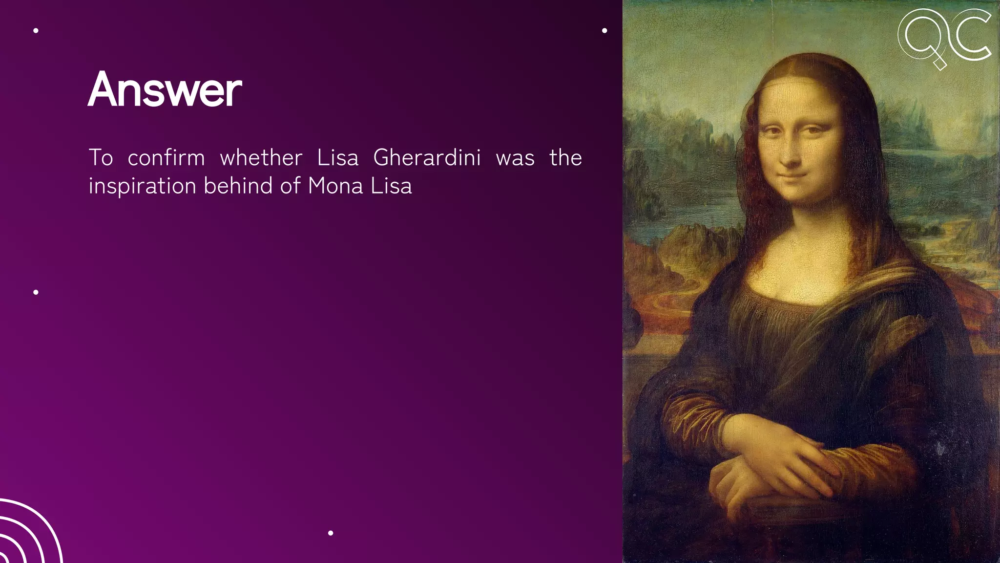 Answer
To confirm whether Lisa Gherardini was the
inspiration behind of Mona Lisa
 