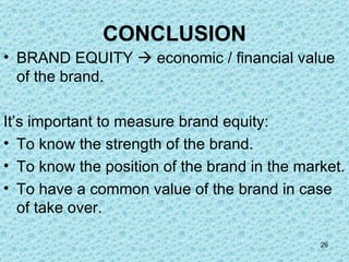 CONCLUSION BRAND EQUITY    economic / financial value of the brand. It’s important to measure brand equity: To know the strength of the brand. To know the position of the brand in the market. To have a common value of the brand in case of take over. 