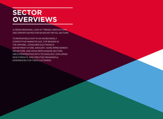 Sector
overviews
A cross-regional look at trends, innovations
and opportunities for seven key retail sectors
To remain relevant in an increasingly
competitive marketplace, top brands in
the apparel, consumer electronics,
department store, grocery, home improvement,
drugstore, and mass merchandise sectors
are experimenting with technology, exploring
new formats, and creating meaningful
experiences for their customers.
 