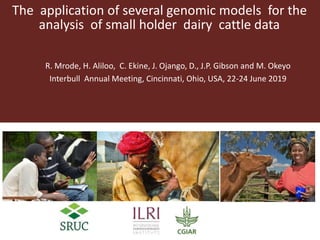 The application of several genomic models for the
analysis of small holder dairy cattle data
R. Mrode, H. Aliloo, C. Ekine, J. Ojango, D., J.P. Gibson and M. Okeyo
Interbull Annual Meeting, Cincinnati, Ohio, USA, 22-24 June 2019
 