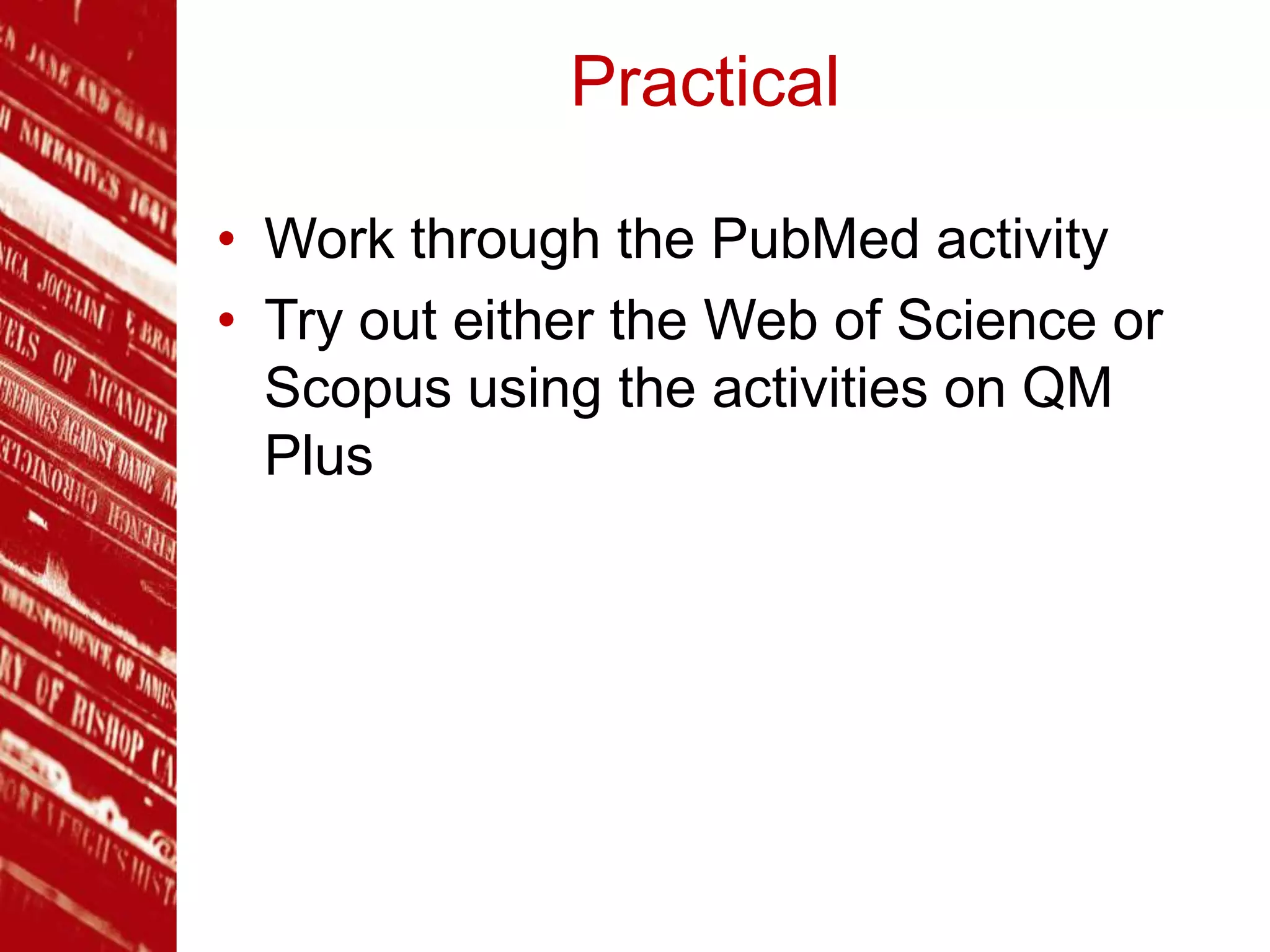 Practical
• Work through the PubMed activity
• Try out either the Web of Science or
Scopus using the activities on QM
Plus
 
