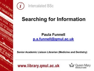 Intercalated BSc
Paula Funnell
p.a.funnell@qmul.ac.uk
Senior Academic Liaison Librarian (Medicine and Dentistry)
Searching for Information
 