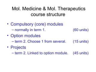 Mol. Medicine & Mol. Therapeutics
course structure
• Compulsory (core) modules
– normally in term 1. (60 units)
• Option modules
– term 2. Choose 1 from several. (15 units)
• Projects
– term 2. Linked to option module. (45 units)
 