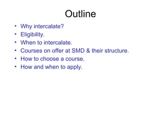 Outline
• Why intercalate?
• Eligibility.
• When to intercalate.
• Courses on offer at SMD & their structure.
• How to choose a course.
• How and when to apply.
 
