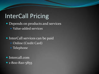 InterCall PricingDepends on products and servicesValue-added servicesInterCall services can be paidOnline (Credit Card)TelephoneIntercall.com1-800-820-5855