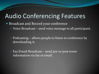 Audio Conferencing FeaturesBroadcast and Record your conferenceVoice Broadcast – send voice message to all participant.Podcasting – allows people to listen to conference by downloading it.Fax/Email Broadcast – send pre-or post event information via fax or email.