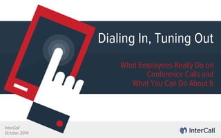Dialing In, Tuning Out 
What Employees Really Do on 
Conference Calls and 
What You Can Do About It 
InterCall 
October 2014 
 