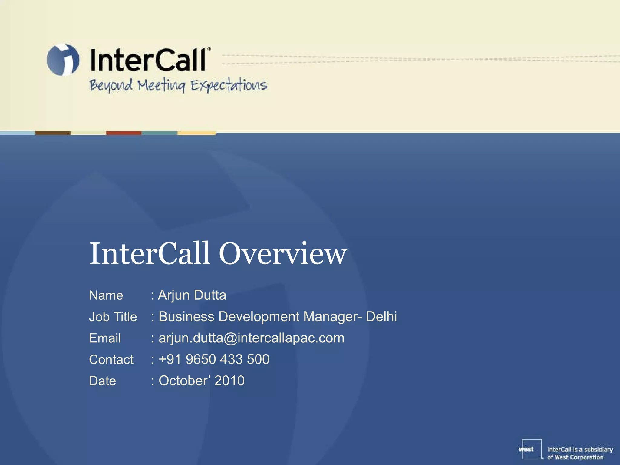 InterCall Overview Name : Arjun Dutta Job Title : Business Development Manager- Delhi Email : arjun.dutta@intercallapac.com Contact : +91 9650 433 500 Date : October’ 2010 