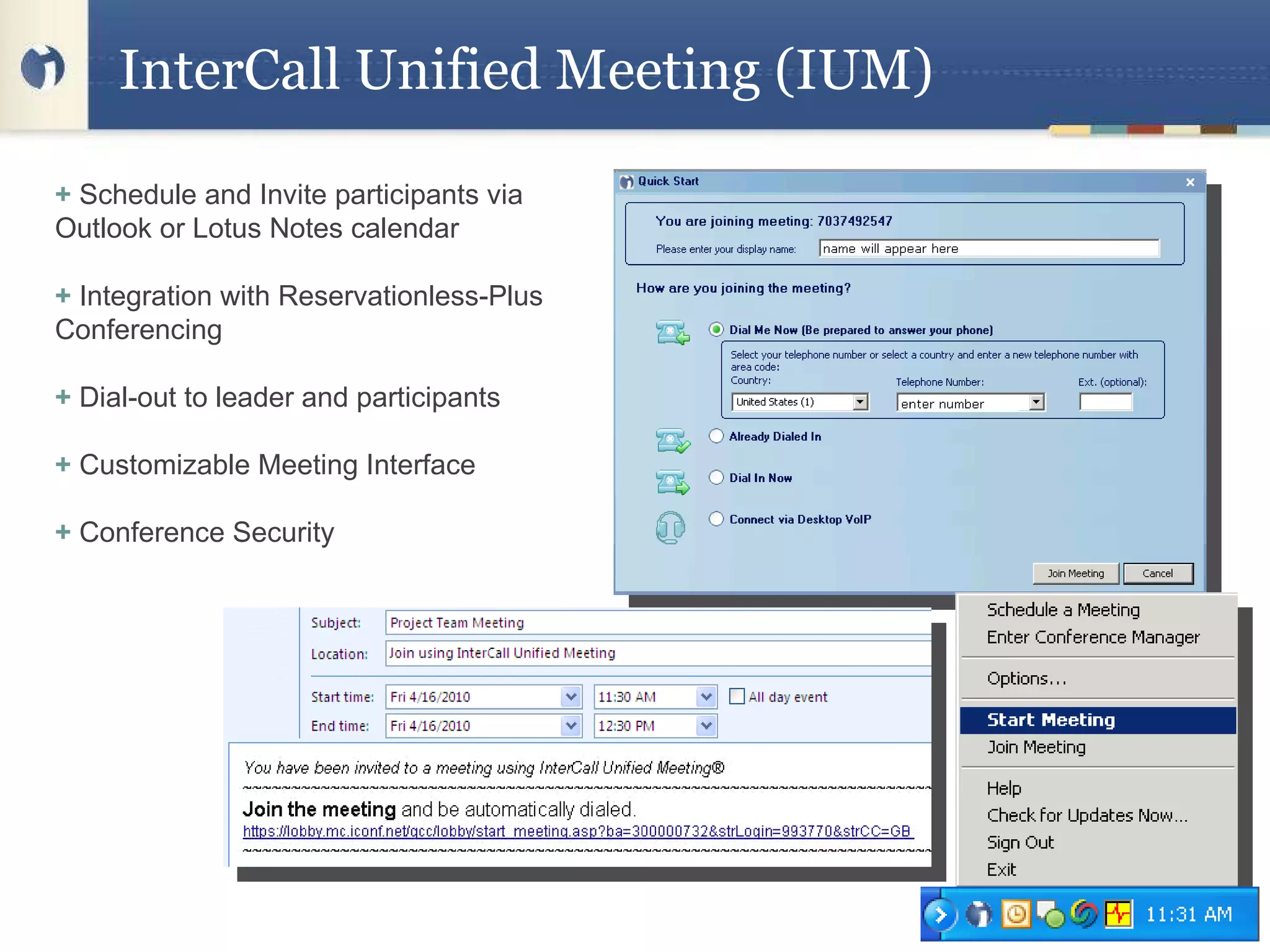 InterCall Unified Meeting (IUM) +  Schedule and Invite participants via Outlook or Lotus Notes calendar  +  Integration with Reservationless-Plus Conferencing +  Dial-out to leader and participants  +  Customizable Meeting Interface  +  Conference Security  
