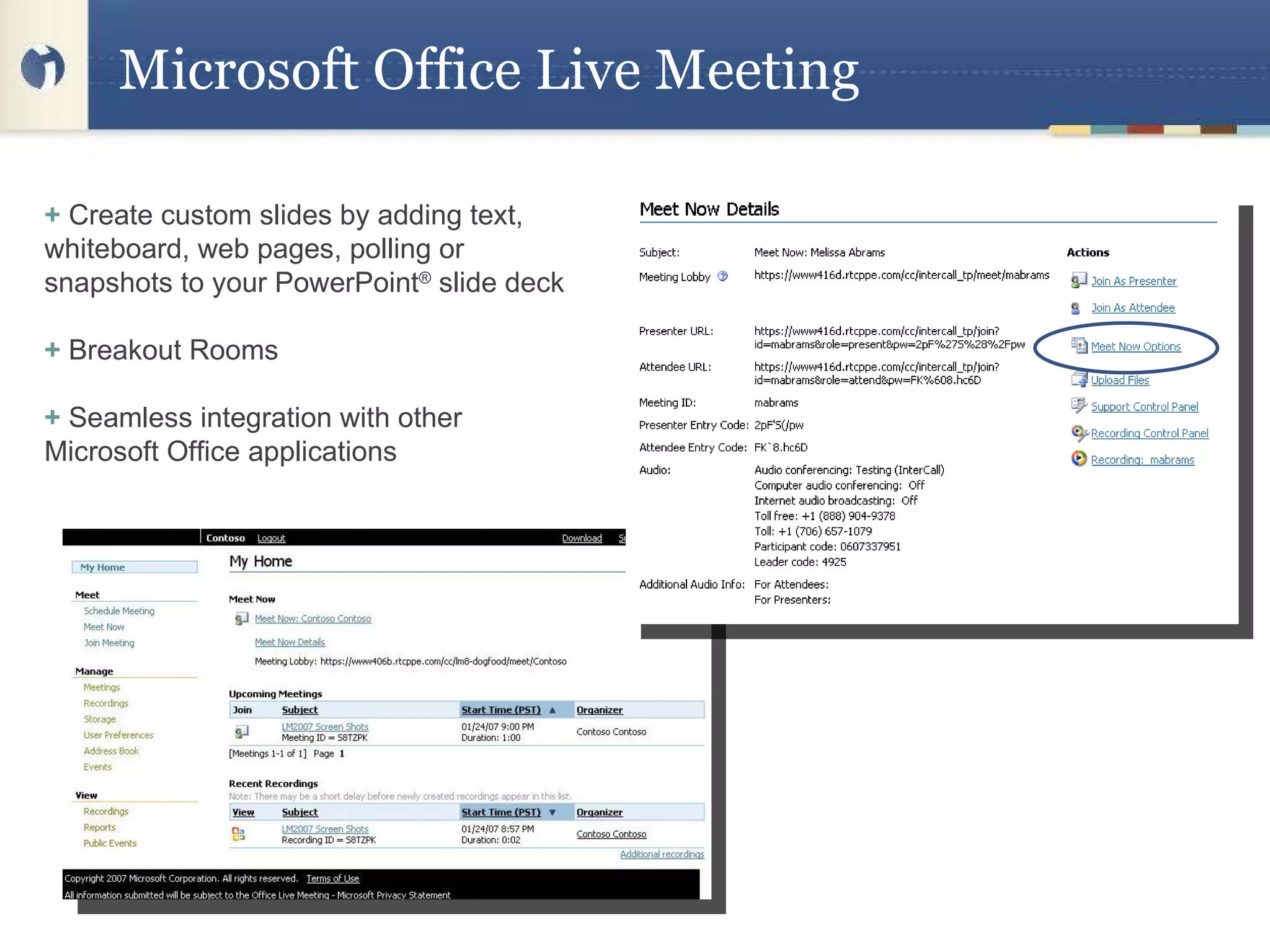 Microsoft Office Live Meeting  +  Create custom slides by adding text, whiteboard, web pages, polling or snapshots to your PowerPoint ®  slide deck +  Breakout Rooms  +  Seamless integration with other Microsoft Office applications 
