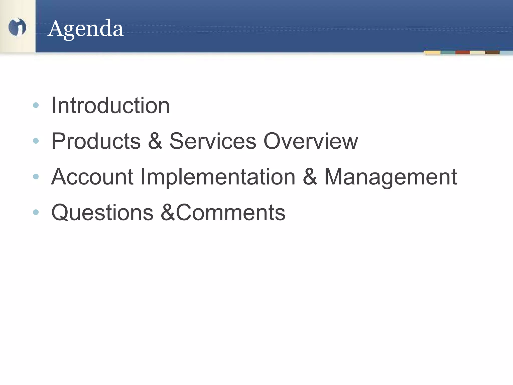 Agenda Introduction Products & Services Overview Account Implementation & Management  Questions &Comments 