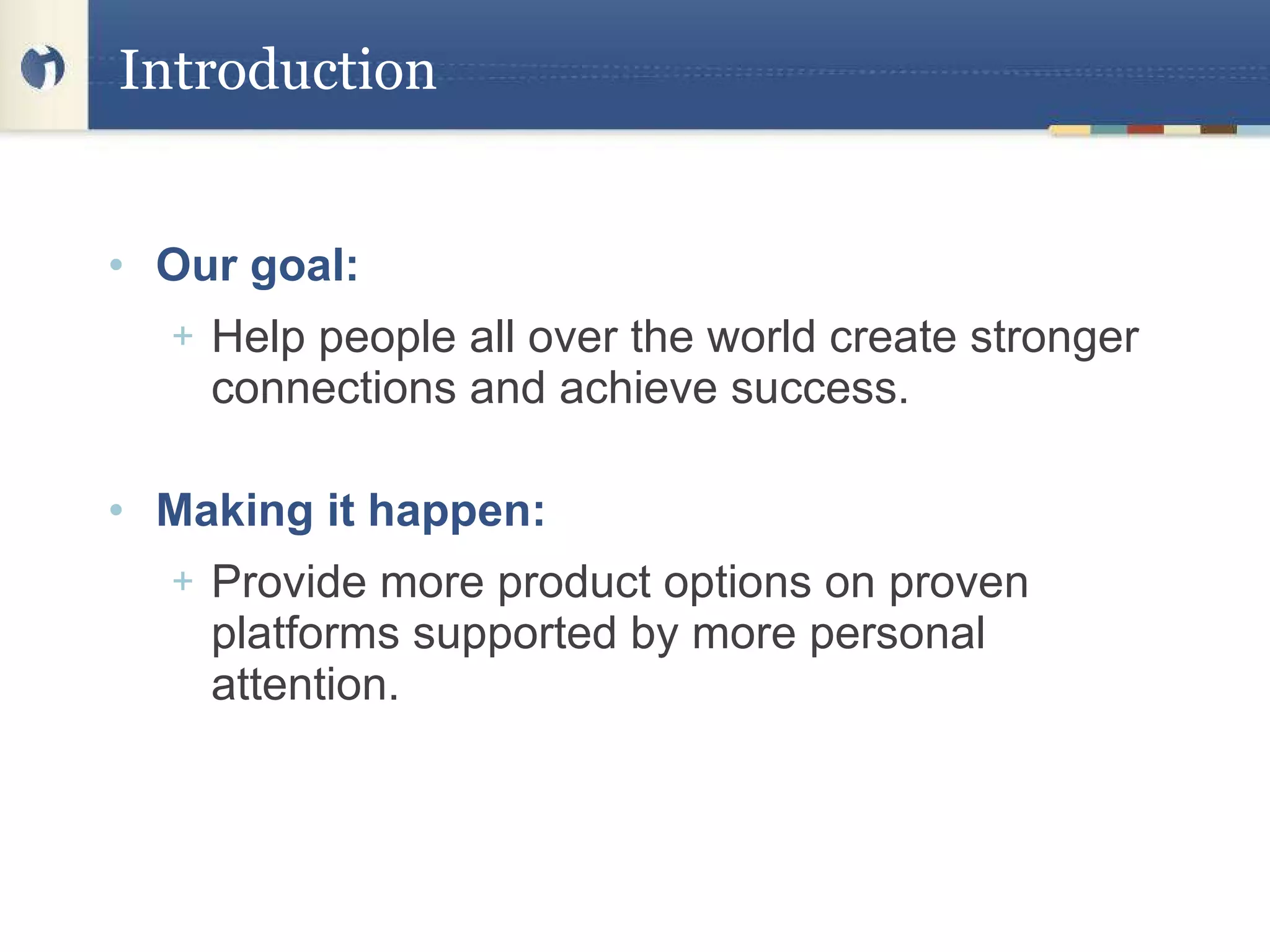 Introduction Our goal:  Help people all over the world  create stronger connections and achieve success. Making it happen:   Provide more product options on proven platforms supported by more personal attention. 