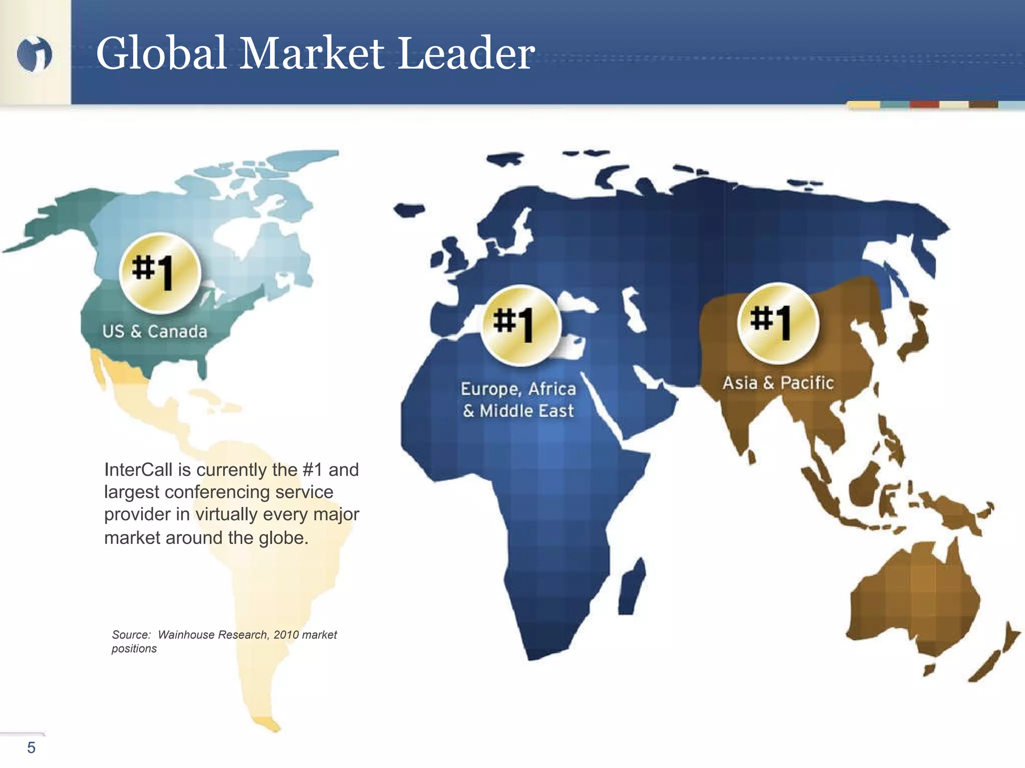 Global Market Leader InterCall is currently the #1 and largest conferencing service provider in virtually every major market around the globe.   Source:  Wainhouse Research, 2010 market positions 