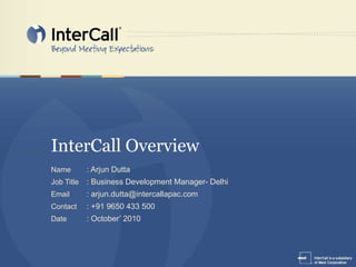 InterCall Overview Name : Arjun Dutta Job Title : Business Development Manager- Delhi Email : arjun.dutta@intercallapac.com Contact : +91 9650 433 500 Date : October’ 2010 
