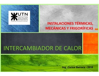 INSTALACIONES TÉRMICAS,
MECÁNICAS Y FRIGORÍFICAS
INTERCAMBIADOR DE CALOR
Ing. Carlos Barrera - 2018
 