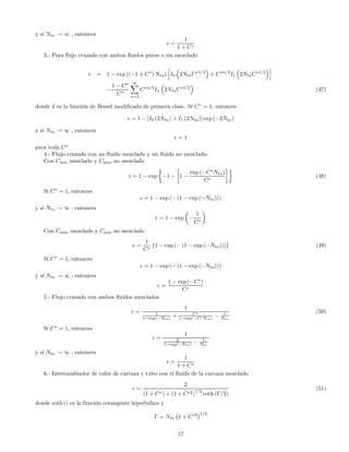 y sí Ntu → ∞ , entonces
=
1
1 + C∗
3.- Para ﬂujo cruzado con ambos ﬂuidos puros o sin mezclado
= 1 − exp ((−1 + C∗
) Ntu)
h
I0
³
2NtuC∗1/2
´
+ C∗n/2
I1
³
2NtuC∗1/2
´i
−
1 − C∗
C∗
∞X
n=2
C∗n/2
In
³
2NtuC∗1/2
´
(47)
donde I es la función de Bessel modiﬁcada de primera clase. Sí C∗
= 1, entonces
= 1 − [I0 (2Ntu) + I1 (2Ntu)] exp (−2Ntu)
y sí Ntu → ∞ , entonces
= 1
para toda C∗
4.- Flujo cruzado con un ﬂuido mezclado y un ﬂuido no mezclado.
Con Cmin mezclado y Cmax no mezclado
= 1 − exp
½
−1 −
∙
1 −
exp (−C∗
Ntu)
C∗
¸¾
(48)
Sí C∗
= 1, entonces
= 1 − exp (− (1 − exp (−Ntu)))
y sí Ntu → ∞ , entonces
= 1 − exp
µ
−
1
C∗
¶
Con Cmax mezclado y Cmin no mezclado
=
1
C∗
{1 − exp (− (1 − exp (−Ntu)))} (49)
Sí C∗
= 1, entonces
= 1 − exp (− (1 − exp (−Ntu)))
y sí Ntu → ∞ , entonces
=
1 − exp (−C∗
)
C∗
5.- Flujo cruzado con ambos ﬂuidos mezclados
=
1
1
1−exp(−Ntu) + C∗
1−exp(−C∗Ntu) − 1
Ntu
(50)
Sí C∗
= 1, entonces
=
1
2
1−exp(−Ntu) − 1
Ntu
y sí Ntu → ∞ , entonces
=
1
1 + C∗
6.- Intercambiador de calor de carcaza y tubo con el ﬂuido de la carcaza mezclado
=
2
(1 + C∗) + (1 + C∗2)
1/2
coth (Γ/2)
(51)
donde coth () es la función cotangente hiperbólica y
Γ = Ntu
¡
1 + C∗2
¢1/2
17
 