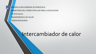 Intercambiador de calor
REPÙBLICA BOLIVARIANA DEVENEZUELA
MISNISTERIO DEL PODER POPULAR PARA LA EDUCACION
P.S.M (Caracas).
TRANSFERENCIA DE CALOR
YOSEIN MOSQUERA
 