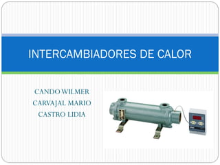 INTERCAMBIADORES DE CALOR

CANDO WILMER
CARVAJAL MARIO
 CASTRO LIDIA
 