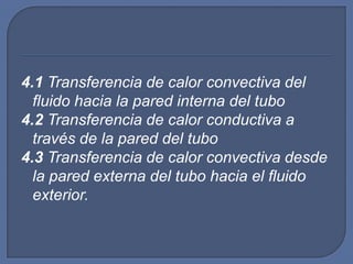 4.1 Transferencia de calor convectiva del
  fluido hacia la pared interna del tubo
4.2 Transferencia de calor conductiva a
  través de la pared del tubo
4.3 Transferencia de calor convectiva desde
  la pared externa del tubo hacia el fluido
  exterior.
 