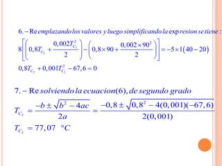  2
2
2 2
2 2
2
6. Re exp :
0,002 0,002 90
8 0,8 0,8 90 5 1 40 20
2 2
0,8 0,001 67,6 0
C
C
C C
emplazandolosvalores yluego simplificandola resion setiene
T
T
T T

    
                
  
2
2
22
7. Re (6),
0,8 0,8 4(0,001)( 67,6)4
2 2(0,001)
77,07
C
C
solviendola ecuacion de segundo grado
b b ac
T
a
T C

     
 
 
 