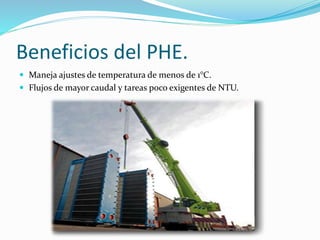 Beneficios del PHE. 
 Maneja ajustes de temperatura de menos de 1°C. 
 Flujos de mayor caudal y tareas poco exigentes de NTU. 
 