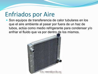 Enfriados por Aire 
 Son equipos de transferencia de calor tubulares en los 
que el aire ambiente al pasar por fuera de un haz de 
tubos, actúa como medio refrigerante para condensar y/o 
enfriar el fluido que va por dentro de los mismos. 
 