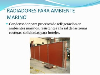RADIADORES PARA AMBIENTE 
MARINO 
 Condensador para procesos de refrigeración en 
ambientes marinos, resistentes a la sal de las zonas 
costeras, solicitadas para hoteles. 
 