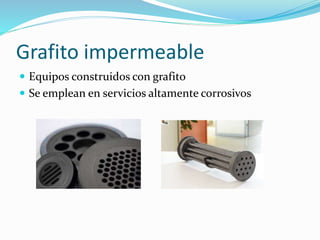 Grafito impermeable 
 Equipos construidos con grafito 
 Se emplean en servicios altamente corrosivos 
 