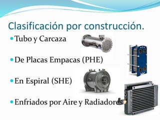 Clasificación por construcción. 
Tubo y Carcaza 
De Placas Empacas (PHE) 
En Espiral (SHE) 
Enfriados por Aire y Radiadores 
 
