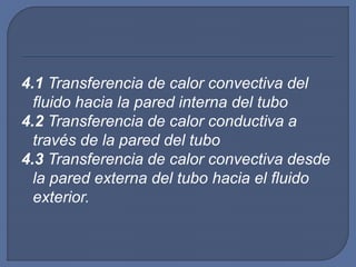 4.1 Transferencia de calor convectiva del
fluido hacia la pared interna del tubo
4.2 Transferencia de calor conductiva a
través de la pared del tubo
4.3 Transferencia de calor convectiva desde
la pared externa del tubo hacia el fluido
exterior.
 