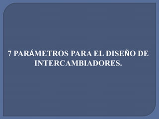 7 PARÁMETROS PARA EL DISEÑO DE
INTERCAMBIADORES.
 