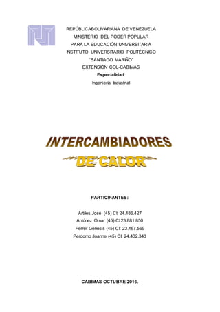 REPÚBLICABOLIVARIANA DE VENEZUELA
MINISTERIO DEL PODER POPULAR
PARA LA EDUCACIÓN UNIVERSITARIA
INSTITUTO UNIVERSITARIO POLITÉCNICO
“SANTIAGO MARIÑO”
EXTENSIÓN COL-CABIMAS
Especialidad:
Ingeniería Industrial
PARTICIPANTES:
Artiles José (45) CI: 24.486.427
Antúnez Omar (45) CI:23.881.850
Ferrer Génesis (45) CI: 23.467.569
Perdomo Joanne (45) CI: 24.432.343
CABIMAS OCTUBRE 2016.
 