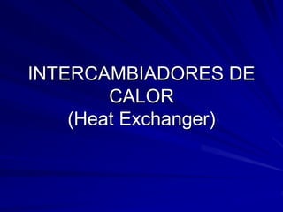 INTERCAMBIADORES DE
CALOR
(Heat Exchanger)
 